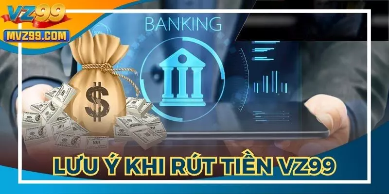 Các điểm quan trọng khi thực hiện hướng dẫn rút tiền VZ99
