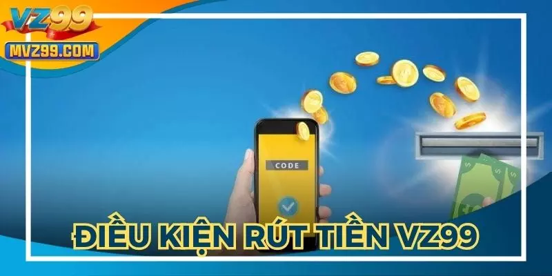 Các điều kiện quan trọng khi thực hiện hướng dẫn rút tiền VZ99