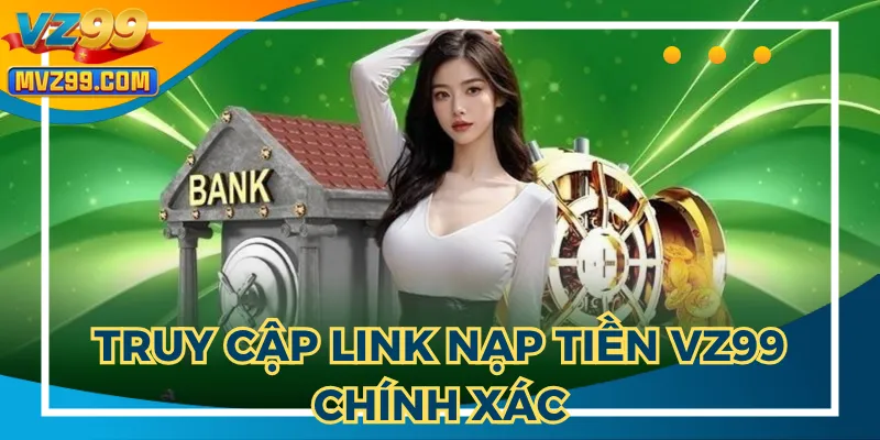 Hướng dẫn nạp tiền VZ99 cần truy cập web chính thức