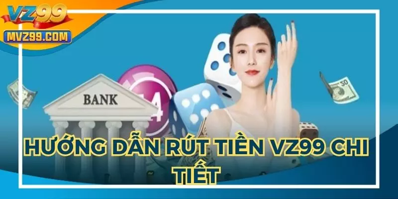 Hướng dẫn rút tiền VZ99 chi tiết nhất, từng bước một