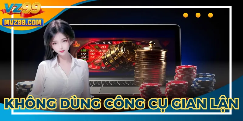 Không sử dụng công cụ gian lận để chơi có trách nhiệm